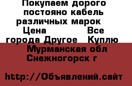 Покупаем дорого постояно кабель различных марок  › Цена ­ 60 000 - Все города Другое » Куплю   . Мурманская обл.,Снежногорск г.